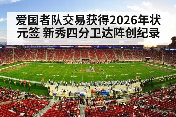 爱国者队交易获得2026年状元签 新秀四分卫达阵创纪录