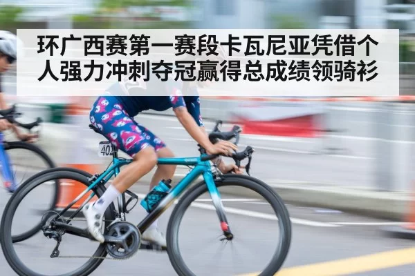 环广西赛第一赛段卡瓦尼亚凭借个人强力冲刺夺冠赢得总成绩领骑衫