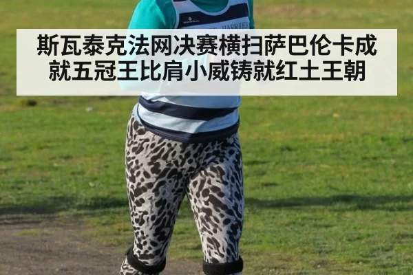 斯瓦泰克法网决赛横扫萨巴伦卡成就五冠王比肩小威铸就红土王朝