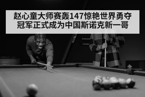 赵心童大师赛轰147惊艳世界勇夺冠军正式成为中国斯诺克新一哥
