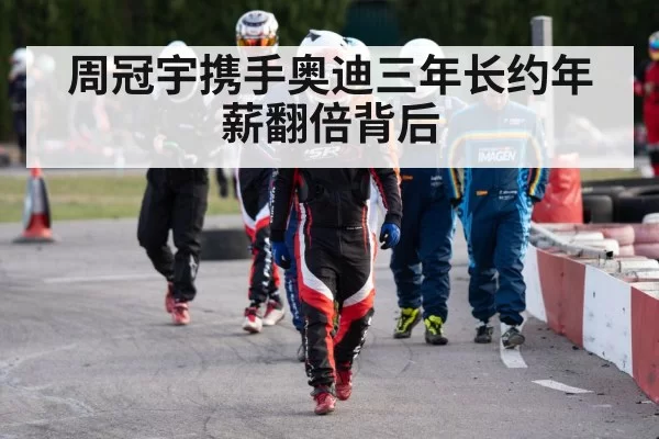 周冠宇携手奥迪三年长约年薪翻倍背后