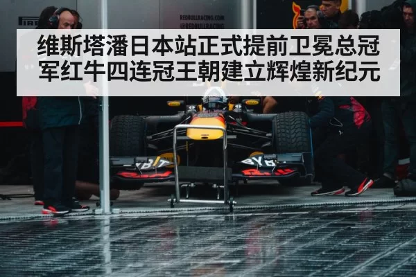 维斯塔潘日本站正式提前卫冕总冠军红牛四连冠王朝建立辉煌新纪元