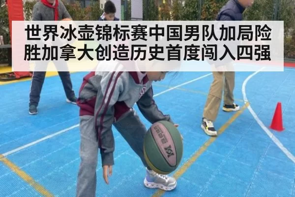 世界冰壶锦标赛中国男队加局险胜加拿大创造历史首度闯入四强