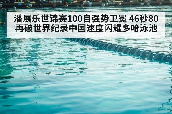 潘展乐世锦赛100自强势卫冕 46秒80再破世界纪录中国速度闪耀多哈泳池