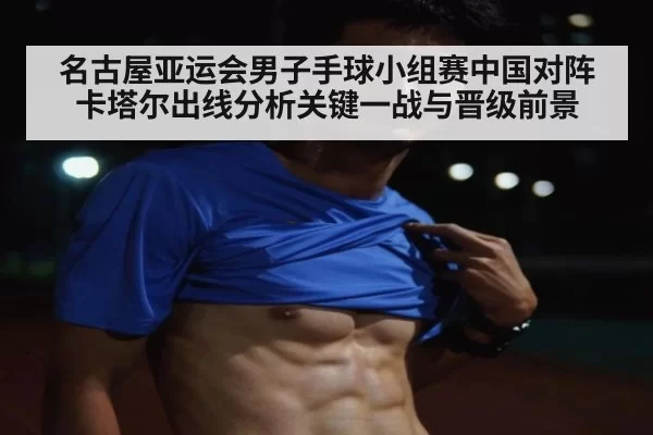 名古屋亚运会男子手球小组赛中国对阵卡塔尔出线分析关键一战与晋级前景